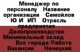 Менеджер по персоналу › Название организации ­ Самойлов Ю.И, ИП › Отрасль предприятия ­ Делопроизводство › Минимальный оклад ­ 31 000 - Все города Работа » Вакансии   . Ненецкий АО,Тельвиска с.